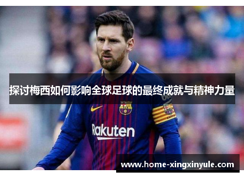探讨梅西如何影响全球足球的最终成就与精神力量
