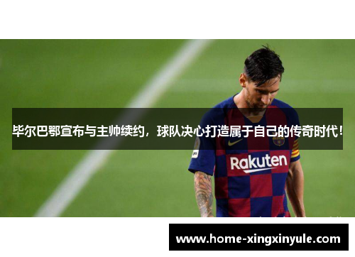 毕尔巴鄂宣布与主帅续约，球队决心打造属于自己的传奇时代！