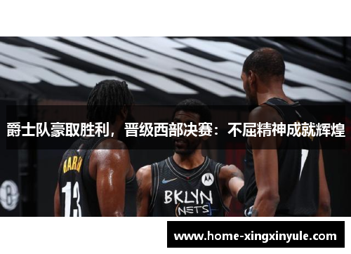 爵士队豪取胜利，晋级西部决赛：不屈精神成就辉煌