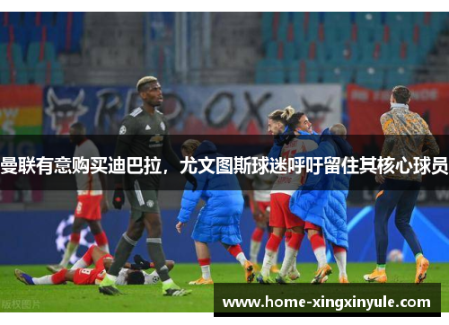 曼联有意购买迪巴拉，尤文图斯球迷呼吁留住其核心球员