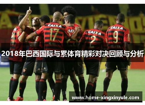 2018年巴西国际与累体育精彩对决回顾与分析